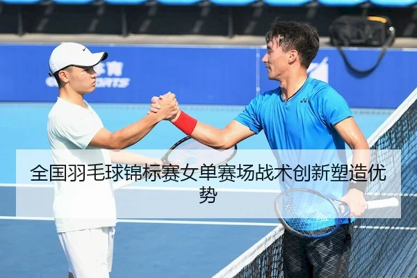 全国羽毛球锦标赛女单赛场战术创新塑造优势 | GlobalSports
